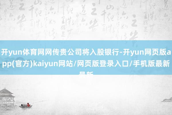 开yun体育网网传贵公司将入股银行-开yun网页版app(官方)kaiyun网站/网页版登录入口/手机版最新