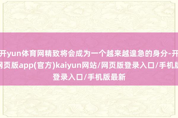 开yun体育网精致将会成为一个越来越遑急的身分-开yun网页版app(官方)kaiyun网站/网页版登录入口/手机版最新