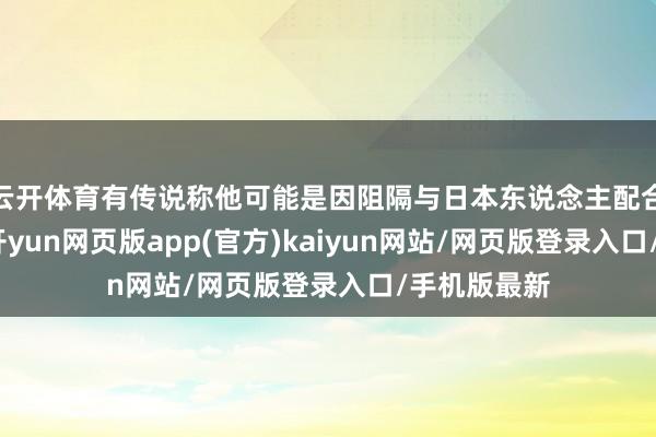 云开体育有传说称他可能是因阻隔与日本东说念主配合而被谋杀-开yun网页版app(官方)kaiyun网站/网页版登录入口/手机版最新