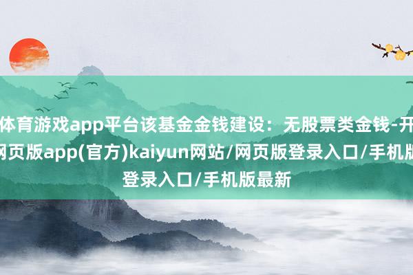 体育游戏app平台该基金金钱建设：无股票类金钱-开yun网页版app(官方)kaiyun网站/网页版登录入口/手机版最新