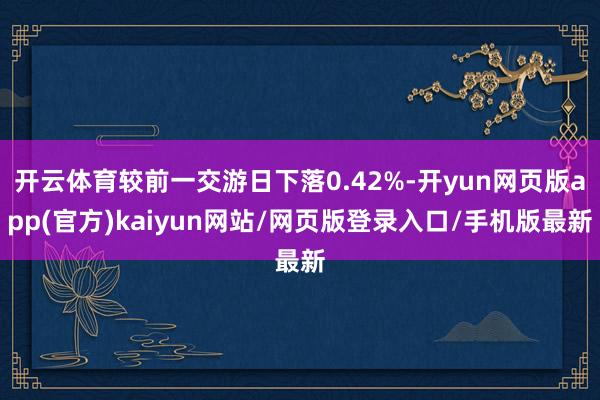 开云体育较前一交游日下落0.42%-开yun网页版app(官方)kaiyun网站/网页版登录入口/手机版最新