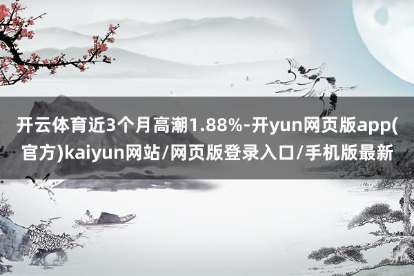 开云体育近3个月高潮1.88%-开yun网页版app(官方)kaiyun网站/网页版登录入口/手机版最新