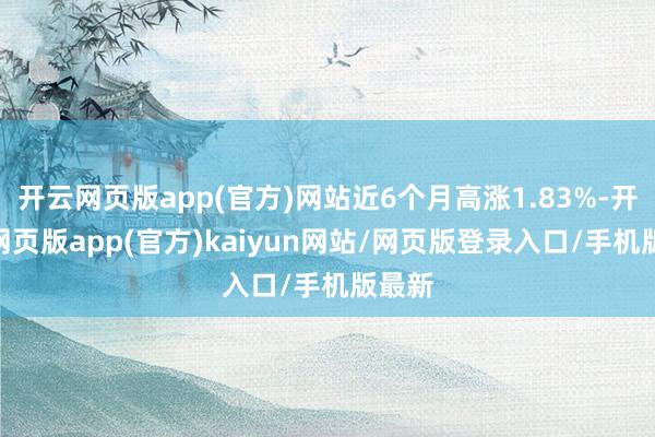 开云网页版app(官方)网站近6个月高涨1.83%-开yun网页版app(官方)kaiyun网站/网页版登录入口/手机版最新