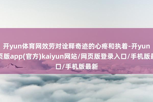 开yun体育网效劳对诠释奇迹的心疼和执着-开yun网页版app(官方)kaiyun网站/网页版登录入口/手机版最新