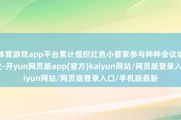 体育游戏app平台累计组织红色小管家参与种种会议培训等近210余次-开yun网页版app(官方)kaiyun网站/网页版登录入口/手机版最新