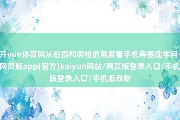 开yun体育网从拍摄和照相的角度看手机等基础学问-开yun网页版app(官方)kaiyun网站/网页版登录入口/手机版最新