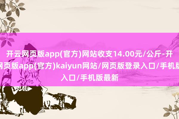 开云网页版app(官方)网站收支14.00元/公斤-开yun网页版app(官方)kaiyun网站/网页版登录入口/手机版最新