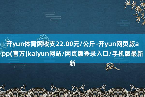 开yun体育网收支22.00元/公斤-开yun网页版app(官方)kaiyun网站/网页版登录入口/手机版最新