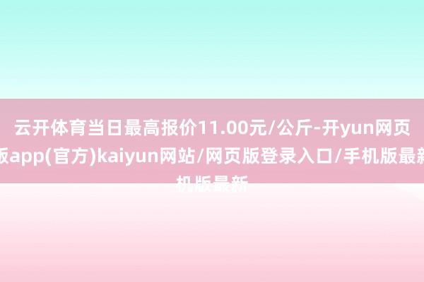 云开体育当日最高报价11.00元/公斤-开yun网页版app(官方)kaiyun网站/网页版登录入口/手机版最新