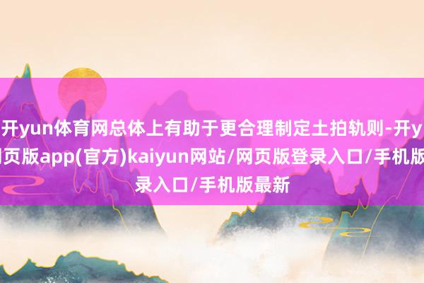 开yun体育网总体上有助于更合理制定土拍轨则-开yun网页版app(官方)kaiyun网站/网页版登录入口/手机版最新