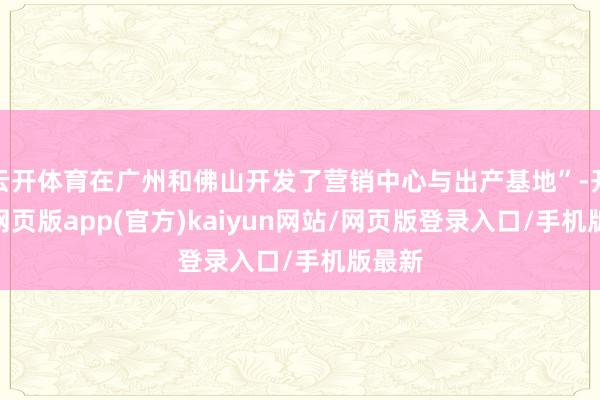 云开体育在广州和佛山开发了营销中心与出产基地”-开yun网页版app(官方)kaiyun网站/网页版登录入口/手机版最新