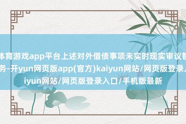 体育游戏app平台上述对外借债事项未实时现实审议智商及信息透露义务-开yun网页版app(官方)kaiyun网站/网页版登录入口/手机版最新