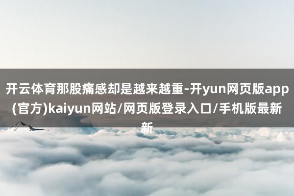 开云体育那股痛感却是越来越重-开yun网页版app(官方)kaiyun网站/网页版登录入口/手机版最新