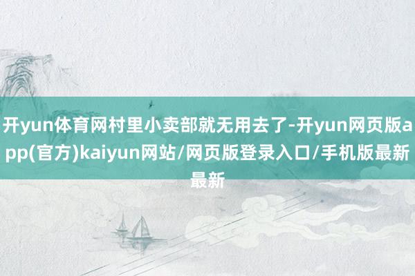 开yun体育网村里小卖部就无用去了-开yun网页版app(官方)kaiyun网站/网页版登录入口/手机版最新