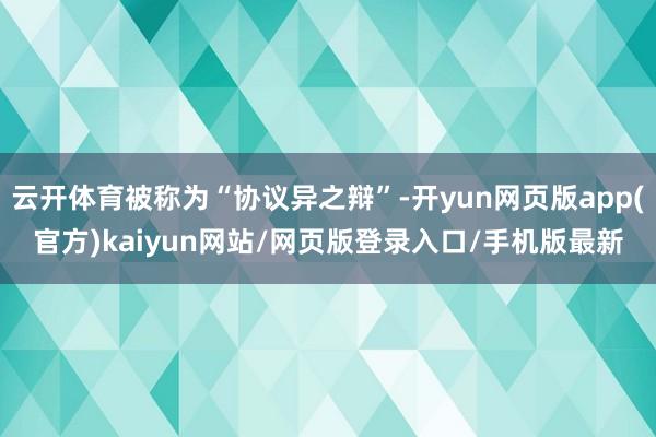 云开体育被称为“协议异之辩”-开yun网页版app(官方)kaiyun网站/网页版登录入口/手机版最新