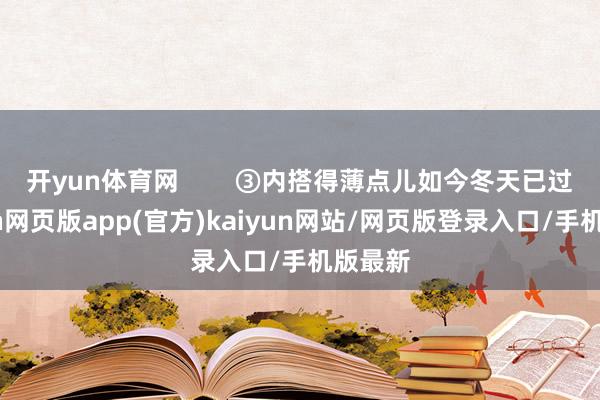 开yun体育网        ③内搭得薄点儿如今冬天已过-开yun网页版app(官方)kaiyun网站/网页版登录入口/手机版最新