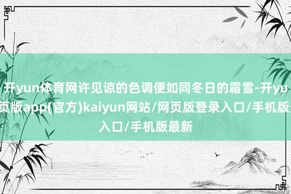 开yun体育网许见谅的色调便如同冬日的霜雪-开yun网页版app(官方)kaiyun网站/网页版登录入口/手机版最新