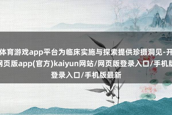 体育游戏app平台为临床实施与探索提供珍摄洞见-开yun网页版app(官方)kaiyun网站/网页版登录入口/手机版最新