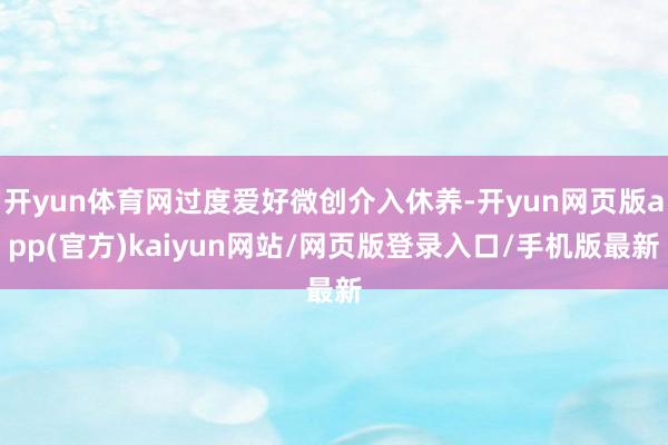 开yun体育网过度爱好微创介入休养-开yun网页版app(官方)kaiyun网站/网页版登录入口/手机版最新