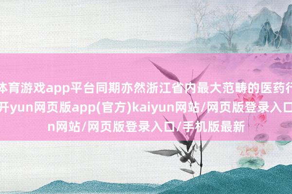 体育游戏app平台同期亦然浙江省内最大范畴的医药行业收购技俩-开yun网页版app(官方)kaiyun网站/网页版登录入口/手机版最新