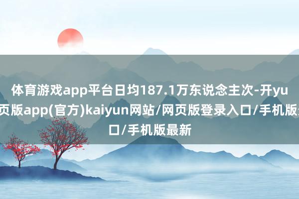 体育游戏app平台日均187.1万东说念主次-开yun网页版app(官方)kaiyun网站/网页版登录入口/手机版最新