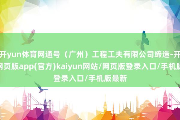 开yun体育网通号（广州）工程工夫有限公司缔造-开yun网页版app(官方)kaiyun网站/网页版登录入口/手机版最新