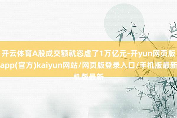 开云体育A股成交额就恣虐了1万亿元-开yun网页版app(官方)kaiyun网站/网页版登录入口/手机版最新