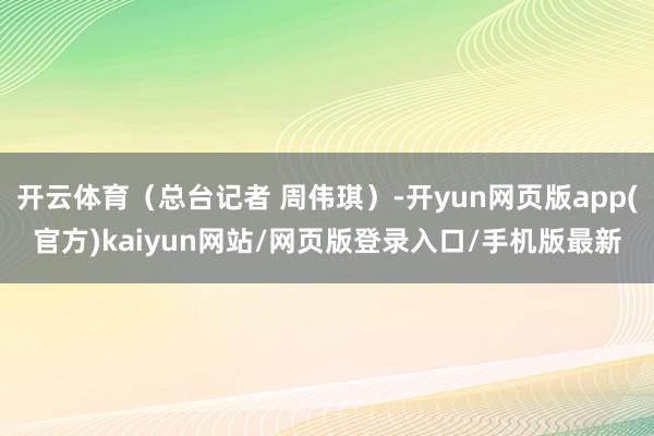 开云体育（总台记者 周伟琪）-开yun网页版app(官方)kaiyun网站/网页版登录入口/手机版最新