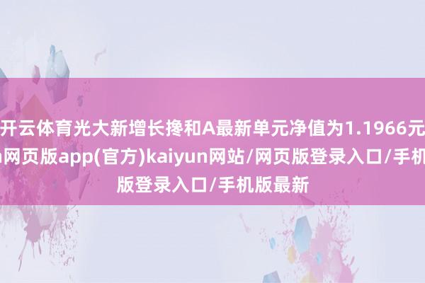 开云体育光大新增长搀和A最新单元净值为1.1966元-开yun网页版app(官方)kaiyun网站/网页版登录入口/手机版最新