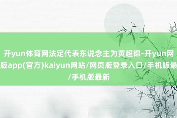 开yun体育网法定代表东说念主为黄超锦-开yun网页版app(官方)kaiyun网站/网页版登录入口/手机版最新