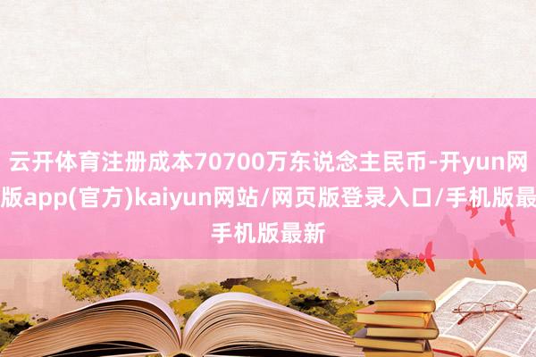 云开体育注册成本70700万东说念主民币-开yun网页版app(官方)kaiyun网站/网页版登录入口/手机版最新