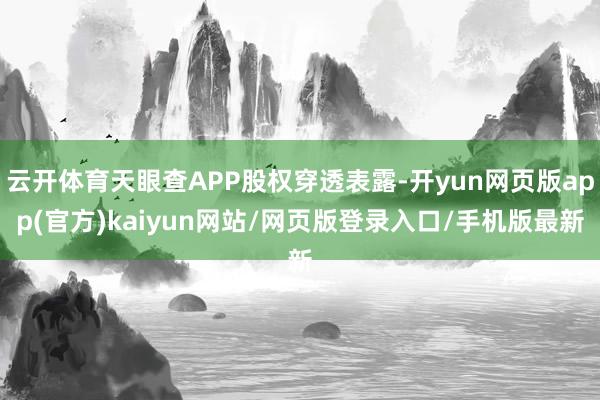 云开体育天眼查APP股权穿透表露-开yun网页版app(官方)kaiyun网站/网页版登录入口/手机版最新