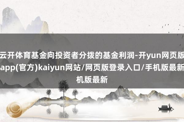 云开体育基金向投资者分拨的基金利润-开yun网页版app(官方)kaiyun网站/网页版登录入口/手机版最新