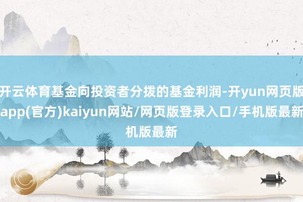 开云体育基金向投资者分拨的基金利润-开yun网页版app(官方)kaiyun网站/网页版登录入口/手机版最新