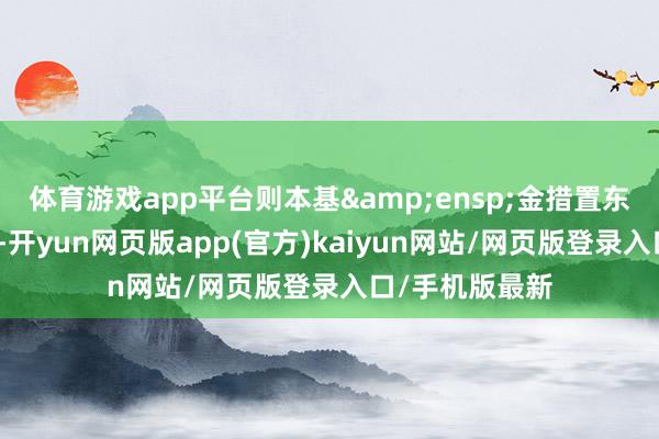 体育游戏app平台则本基&ensp;金措置东谈主有权隔绝-开yun网页版app(官方)kaiyun网站/网页版登录入口/手机版最新