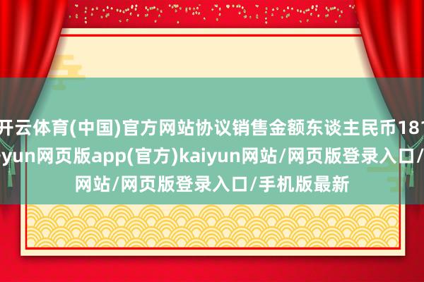 开云体育(中国)官方网站协议销售金额东谈主民币1812.0亿元-开yun网页版app(官方)kaiyun网站/网页版登录入口/手机版最新