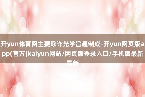 开yun体育网主要欺诈光学旨趣制成-开yun网页版app(官方)kaiyun网站/网页版登录入口/手机版最新