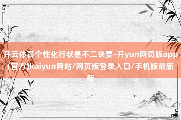 开云体育个性化行状是不二诀要-开yun网页版app(官方)kaiyun网站/网页版登录入口/手机版最新