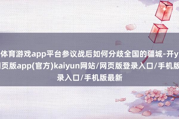 体育游戏app平台参议战后如何分歧全国的疆城-开yun网页版app(官方)kaiyun网站/网页版登录入口/手机版最新