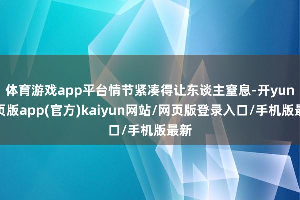 体育游戏app平台情节紧凑得让东谈主窒息-开yun网页版app(官方)kaiyun网站/网页版登录入口/手机版最新