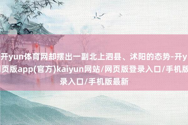 开yun体育网却摆出一副北上泗县、沭阳的态势-开yun网页版app(官方)kaiyun网站/网页版登录入口/手机版最新