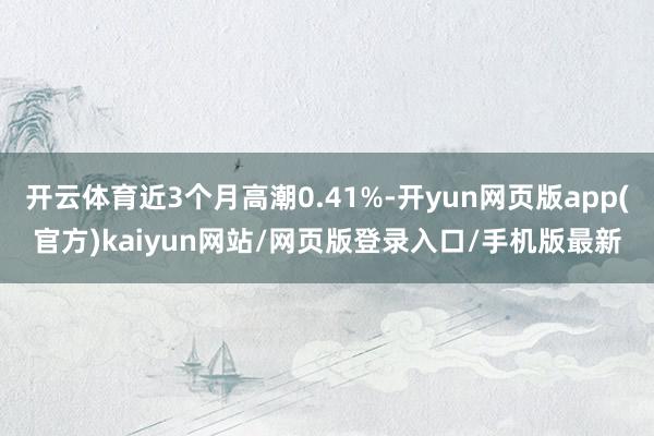 开云体育近3个月高潮0.41%-开yun网页版app(官方)kaiyun网站/网页版登录入口/手机版最新