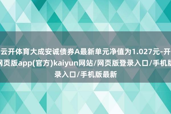 云开体育大成安诚债券A最新单元净值为1.027元-开yun网页版app(官方)kaiyun网站/网页版登录入口/手机版最新