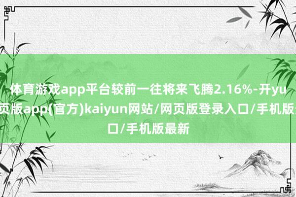 体育游戏app平台较前一往将来飞腾2.16%-开yun网页版app(官方)kaiyun网站/网页版登录入口/手机版最新