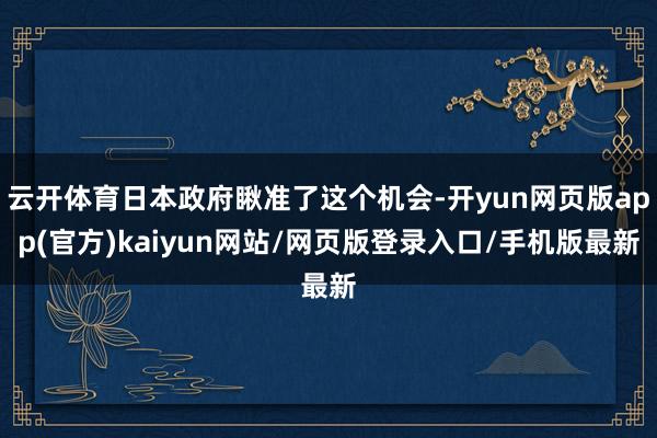 云开体育日本政府瞅准了这个机会-开yun网页版app(官方)kaiyun网站/网页版登录入口/手机版最新