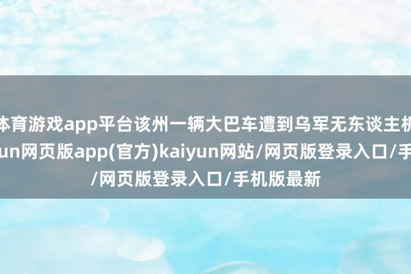 体育游戏app平台该州一辆大巴车遭到乌军无东谈主机热切-开yun网页版app(官方)kaiyun网站/网页版登录入口/手机版最新