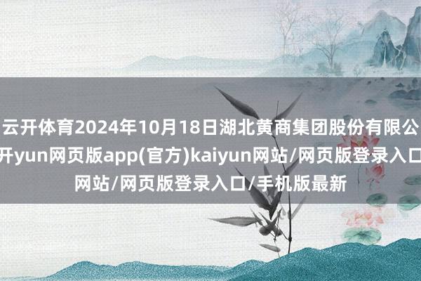 云开体育2024年10月18日湖北黄商集团股份有限公司价钱行情-开yun网页版app(官方)kaiyun网站/网页版登录入口/手机版最新