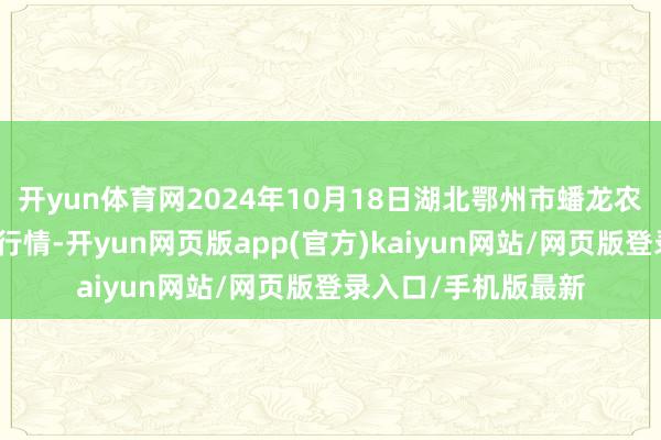 开yun体育网2024年10月18日湖北鄂州市蟠龙农产物批发商场价钱行情-开yun网页版app(官方)kaiyun网站/网页版登录入口/手机版最新