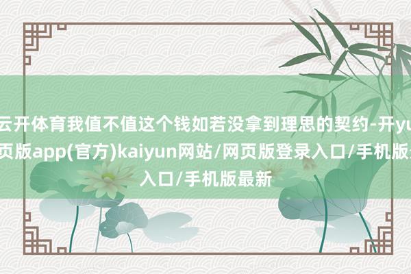 云开体育我值不值这个钱如若没拿到理思的契约-开yun网页版app(官方)kaiyun网站/网页版登录入口/手机版最新