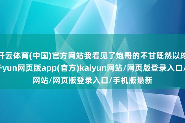 开云体育(中国)官方网站我看见了炮哥的不甘既然以球员的身份-开yun网页版app(官方)kaiyun网站/网页版登录入口/手机版最新